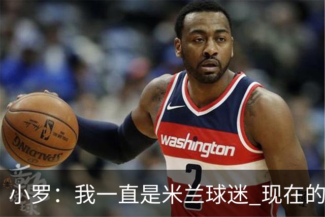 小罗：我一直是米兰球迷 现在的米兰也很出色
